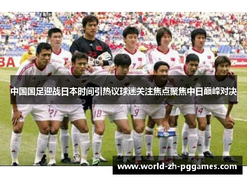 中国国足迎战日本时间引热议球迷关注焦点聚焦中日巅峰对决 中国国足迎战日本时间引热议球迷关注焦点聚焦中日巅峰对决