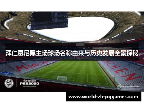 拜仁慕尼黑主场球场名称由来与历史发展全景探秘 拜仁慕尼黑主场球场名称由来与历史发展全景探秘