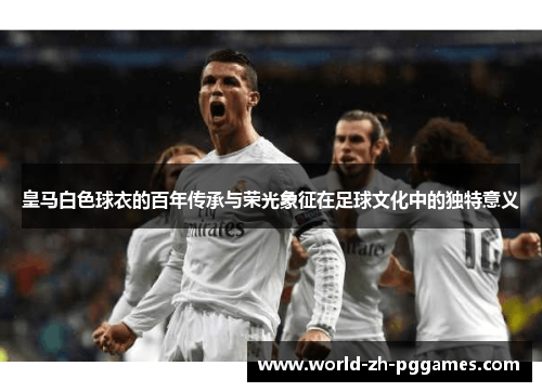 皇马白色球衣的百年传承与荣光象征在足球文化中的独特意义