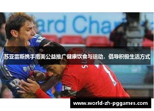 苏亚雷斯携手南美公益推广健康饮食与运动,倡导积极生活方式 苏亚雷斯携手南美公益推广健康饮食与运动,倡导积极生活方式