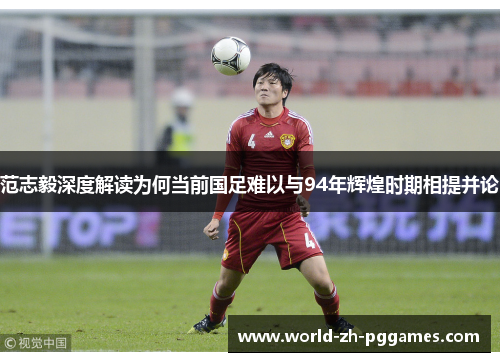 范志毅深度解读为何当前国足难以与94年辉煌时期相提并论 范志毅深度解读为何当前国足难以与94年辉煌时期相提并论