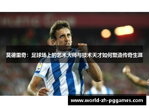 莫德里奇：足球场上的艺术大师与技术天才如何塑造传奇生涯