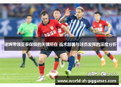 谢晖带领亚泰保级的关键所在 战术部署与球员发挥的深度分析 谢晖带领亚泰保级的关键所在 战术部署与球员发挥的深度分析