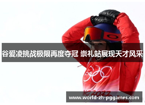 谷爱凌挑战极限再度夺冠 崇礼站展现天才风采 谷爱凌挑战极限再度夺冠 崇礼站展现天才风采