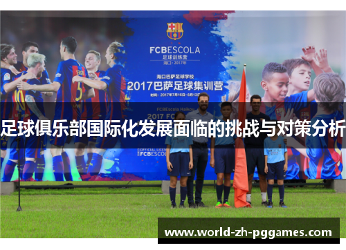 足球俱乐部国际化发展面临的挑战与对策分析 足球俱乐部国际化发展面临的挑战与对策分析