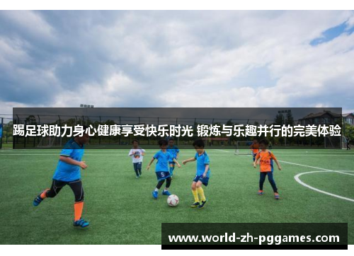 踢足球助力身心健康享受快乐时光 锻炼与乐趣并行的完美体验 踢足球助力身心健康享受快乐时光 锻炼与乐趣并行的完美体验