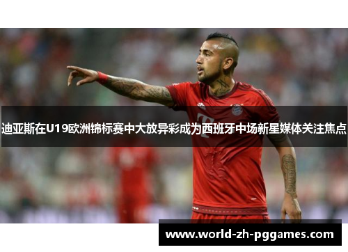 迪亚斯在U19欧洲锦标赛中大放异彩成为西班牙中场新星媒体关注焦点 迪亚斯在U19欧洲锦标赛中大放异彩成为西班牙中场新星媒体关注焦点