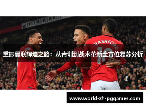 重振曼联辉煌之路：从青训到战术革新全方位复苏分析