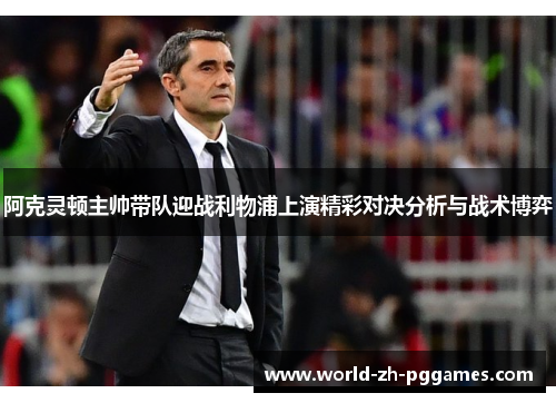 阿克灵顿主帅带队迎战利物浦上演精彩对决分析与战术博弈 阿克灵顿主帅带队迎战利物浦上演精彩对决分析与战术博弈