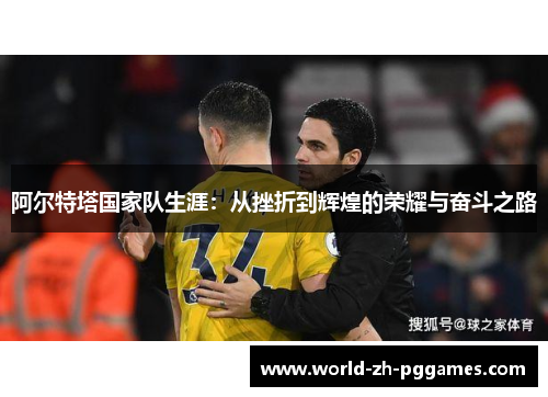 阿尔特塔国家队生涯:从挫折到辉煌的荣耀与奋斗之路 阿尔特塔国家队生涯:从挫折到辉煌的荣耀与奋斗之路