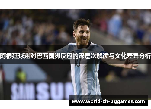阿根廷球迷对巴西国脚反应的深层次解读与文化差异分析