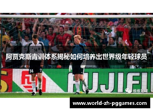 阿贾克斯青训体系揭秘如何培养出世界级年轻球员 阿贾克斯青训体系揭秘如何培养出世界级年轻球员