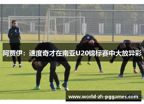 阿贾伊：速度奇才在南亚U20锦标赛中大放异彩