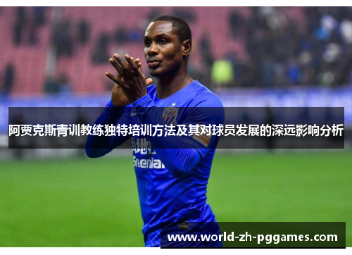 阿贾克斯青训教练独特培训方法及其对球员发展的深远影响分析 阿贾克斯青训教练独特培训方法及其对球员发展的深远影响分析
