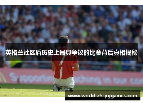 英格兰社区盾历史上最具争议的比赛背后真相揭秘