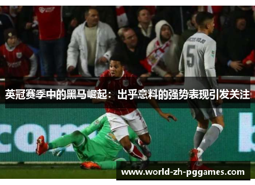 英冠赛季中的黑马崛起：出乎意料的强势表现引发关注