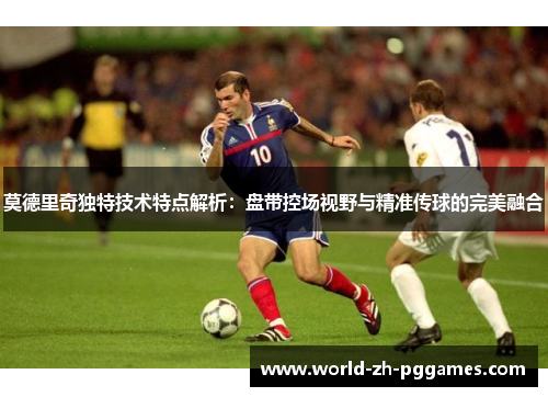 莫德里奇独特技术特点解析：盘带控场视野与精准传球的完美融合