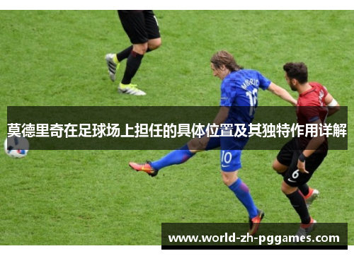 莫德里奇在足球场上担任的具体位置及其独特作用详解 莫德里奇在足球场上担任的具体位置及其独特作用详解