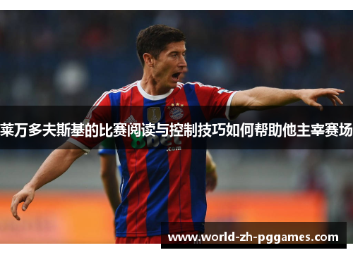 莱万多夫斯基的比赛阅读与控制技巧如何帮助他主宰赛场