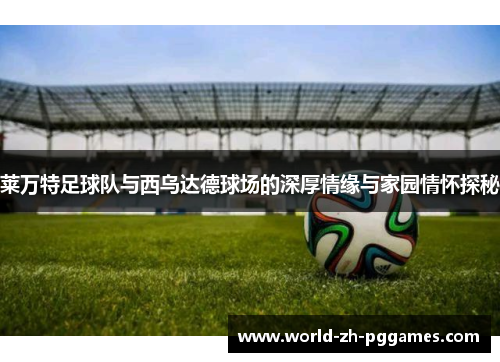 莱万特足球队与西乌达德球场的深厚情缘与家园情怀探秘