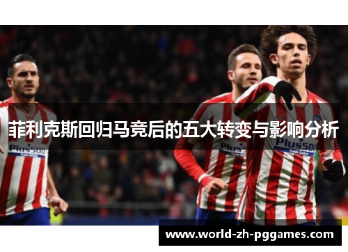 菲利克斯回归马竞后的五大转变与影响分析 菲利克斯回归马竞后的五大转变与影响分析
