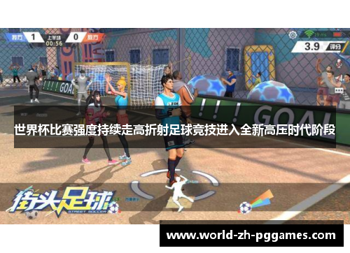 世界杯比赛强度持续走高折射足球竞技进入全新高压时代阶段