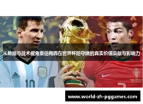 从数据与战术视角重估梅西在世界杯防守端的真实价值贡献与影响力