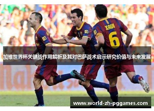 加维世界杯关键战作用解析及其对巴萨战术启示研究价值与未来发展