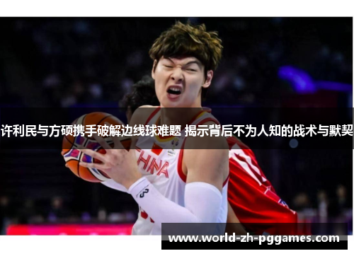 许利民与方硕携手破解边线球难题 揭示背后不为人知的战术与默契