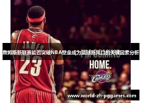詹姆斯新联赛能否突破NBA壁垒成为篮球新风口的关键因素分析 詹姆斯新联赛能否突破NBA壁垒成为篮球新风口的关键因素分析