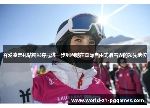谷爱凌崇礼站精彩夺冠进一步巩固她在国际自由式滑雪界的领先地位 谷爱凌崇礼站精彩夺冠进一步巩固她在国际自由式滑雪界的领先地位
