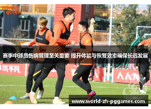 赛季中球员伤病管理至关重要 提升体能与恢复效率确保长远发展 赛季中球员伤病管理至关重要 提升体能与恢复效率确保长远发展