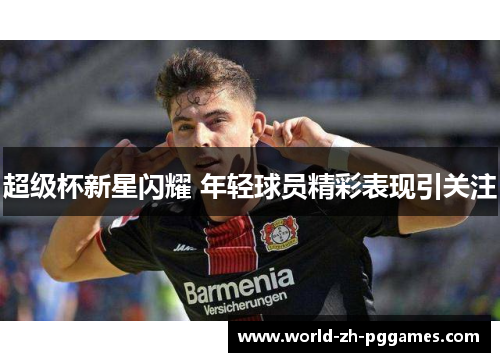 超级杯新星闪耀 年轻球员精彩表现引关注 超级杯新星闪耀 年轻球员精彩表现引关注