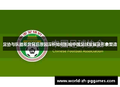 足协与队徽差异背后原因深析如何影响中国足球发展及形象塑造