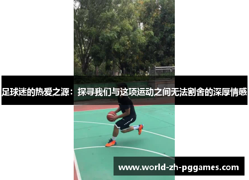 足球迷的热爱之源：探寻我们与这项运动之间无法割舍的深厚情感