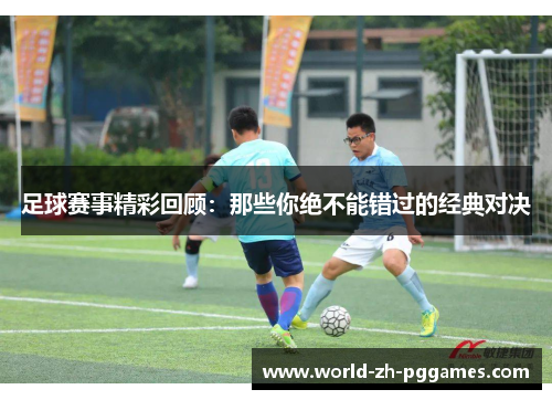 足球赛事精彩回顾：那些你绝不能错过的经典对决