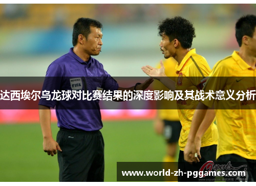 达西埃尔乌龙球对比赛结果的深度影响及其战术意义分析 达西埃尔乌龙球对比赛结果的深度影响及其战术意义分析