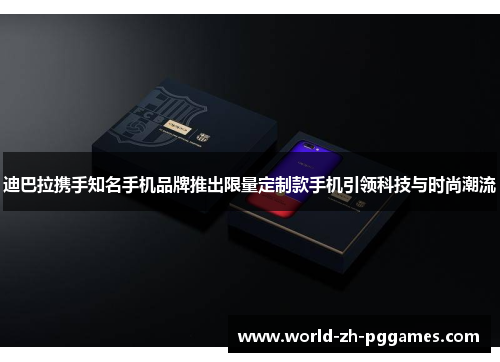 迪巴拉携手知名手机品牌推出限量定制款手机引领科技与时尚潮流 迪巴拉携手知名手机品牌推出限量定制款手机引领科技与时尚潮流