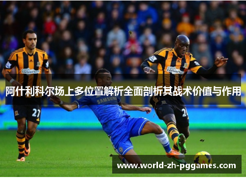 阿什利科尔场上多位置解析全面剖析其战术价值与作用 阿什利科尔场上多位置解析全面剖析其战术价值与作用