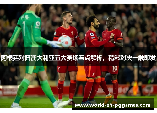 阿根廷对阵澳大利亚五大赛场看点解析,精彩对决一触即发 阿根廷对阵澳大利亚五大赛场看点解析,精彩对决一触即发