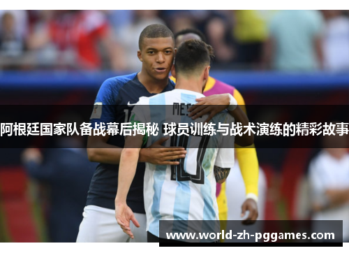 阿根廷国家队备战幕后揭秘 球员训练与战术演练的精彩故事 阿根廷国家队备战幕后揭秘 球员训练与战术演练的精彩故事