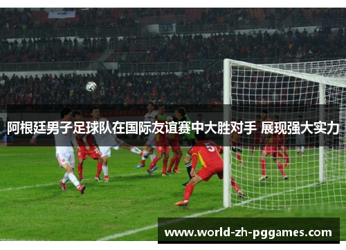 阿根廷男子足球队在国际友谊赛中大胜对手 展现强大实力 阿根廷男子足球队在国际友谊赛中大胜对手 展现强大实力