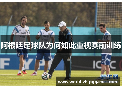 阿根廷足球队为何如此重视赛前训练 阿根廷足球队为何如此重视赛前训练