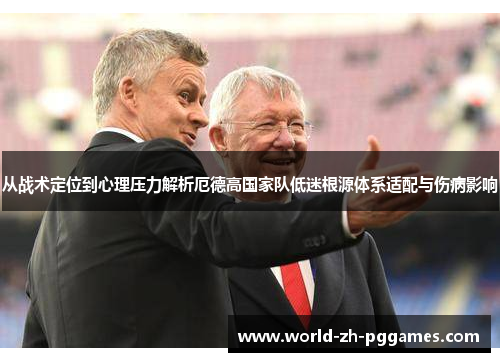 从战术定位到心理压力解析厄德高国家队低迷根源体系适配与伤病影响 从战术定位到心理压力解析厄德高国家队低迷根源体系适配与伤病影响