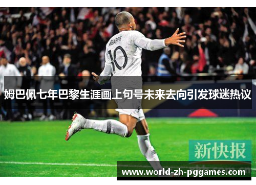 姆巴佩七年巴黎生涯画上句号未来去向引发球迷热议