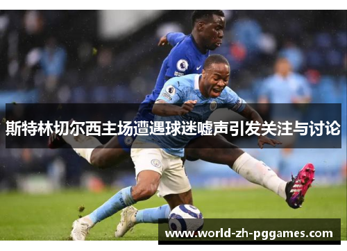 斯特林切尔西主场遭遇球迷嘘声引发关注与讨论