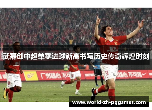 武磊创中超单季进球新高书写历史传奇辉煌时刻