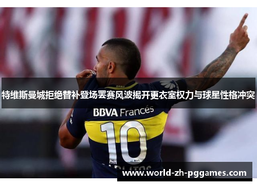 特维斯曼城拒绝替补登场罢赛风波揭开更衣室权力与球星性格冲突 特维斯曼城拒绝替补登场罢赛风波揭开更衣室权力与球星性格冲突