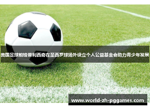 美国足球前锋普利西奇在圣西罗球场外设立个人公益基金会助力青少年发展 美国足球前锋普利西奇在圣西罗球场外设立个人公益基金会助力青少年发展