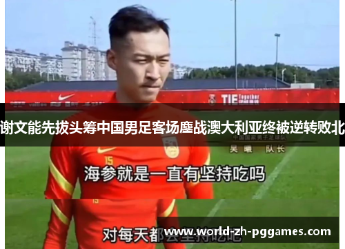 谢文能先拔头筹中国男足客场鏖战澳大利亚终被逆转败北